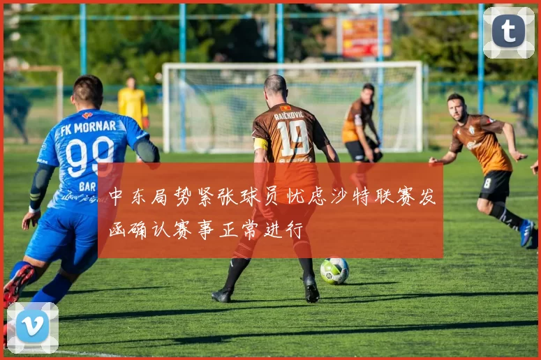 中东局势紧张球员忧虑沙特联赛发函确认赛事正常进行