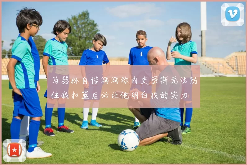 马瑟林自信满满称内史密斯无法防住我扣篮后必让他明白我的实力
