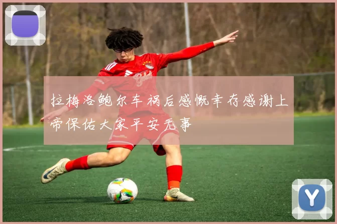 拉梅洛鲍尔车祸后感慨幸存感谢上帝保佑大家平安无事