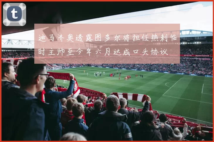 迪马济奥透露图多尔将担任热刺临时主帅至今年六月达成口头协议
