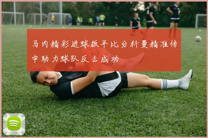 马内精彩进球扳平比分科曼精准传中助力球队反击成功