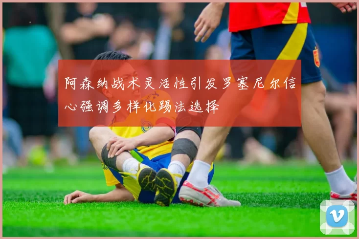 阿森纳战术灵活性引发罗塞尼尔信心强调多样化踢法选择