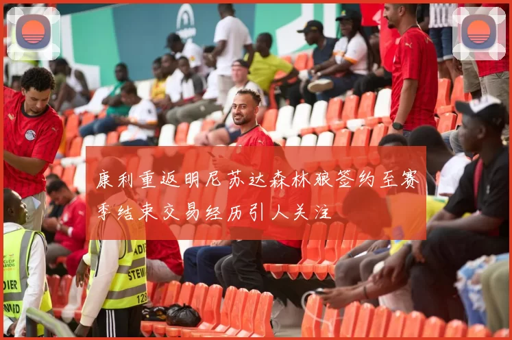 康利重返明尼苏达森林狼签约至赛季结束交易经历引人关注