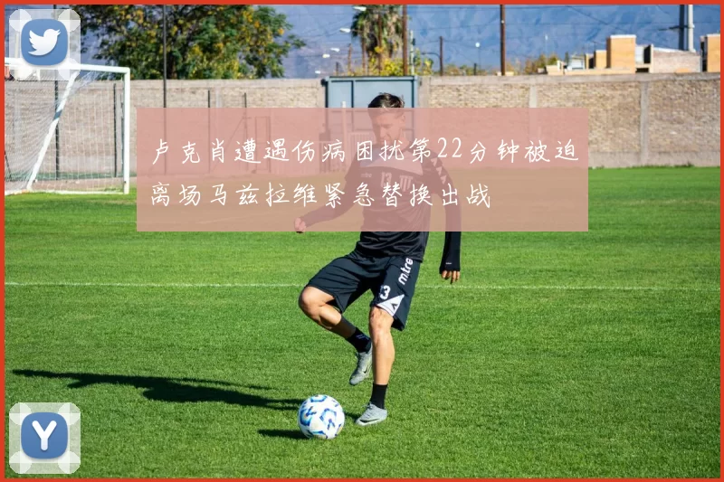 卢克肖遭遇伤病困扰第22分钟被迫离场马兹拉维紧急替换出战