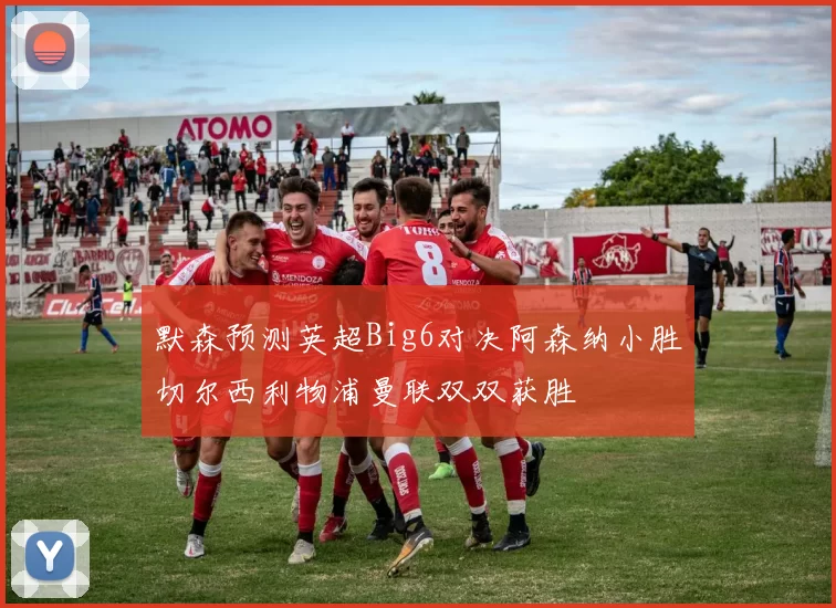 默森预测英超Big6对决阿森纳小胜切尔西利物浦曼联双双获胜