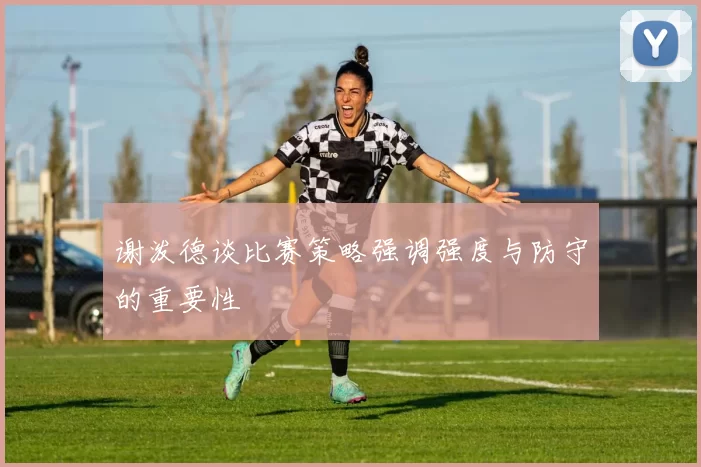 谢泼德谈比赛策略强调强度与防守的重要性