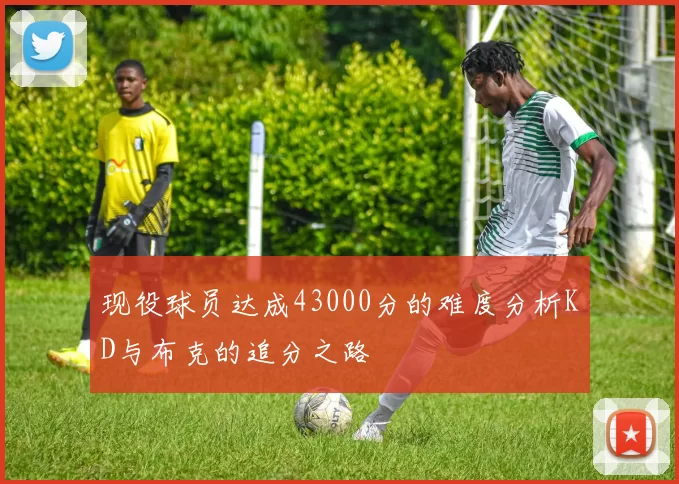 现役球员达成43000分的难度分析KD与布克的追分之路