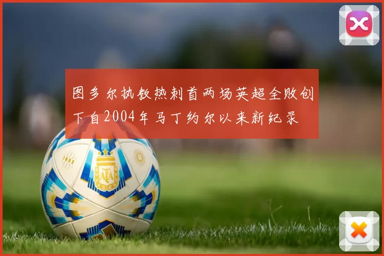 图多尔执教热刺首两场英超全败创下自2004年马丁约尔以来新纪录