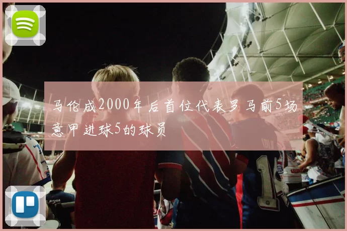 马伦成2000年后首位代表罗马前5场意甲进球5的球员