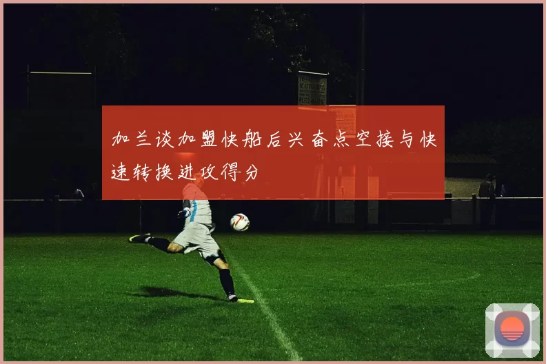 加兰谈加盟快船后兴奋点空接与快速转换进攻得分