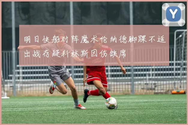 明日快船对阵魔术伦纳德脚踝不适出战存疑科林斯因伤缺席