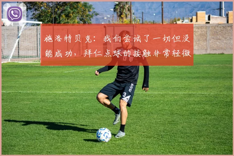 施洛特贝克：我们尝试了一切但没能成功，拜仁点球的接触非常轻微