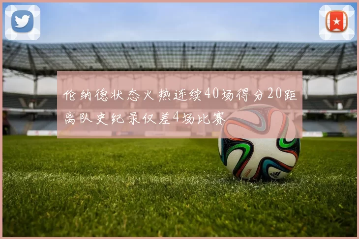 伦纳德状态火热连续40场得分20距离队史纪录仅差4场比赛