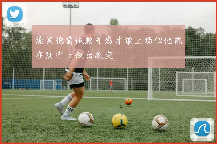 谢泼德需依赖手感才能上场但他能在防守上做出改变