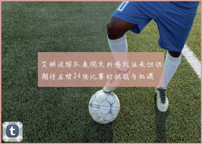艾顿谈球队表现失利感到沮丧但仍期待后续24场比赛的挑战与机遇