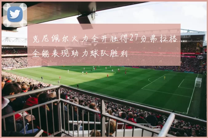 克尼佩尔火力全开独得27分弗拉格全能表现助力球队胜利