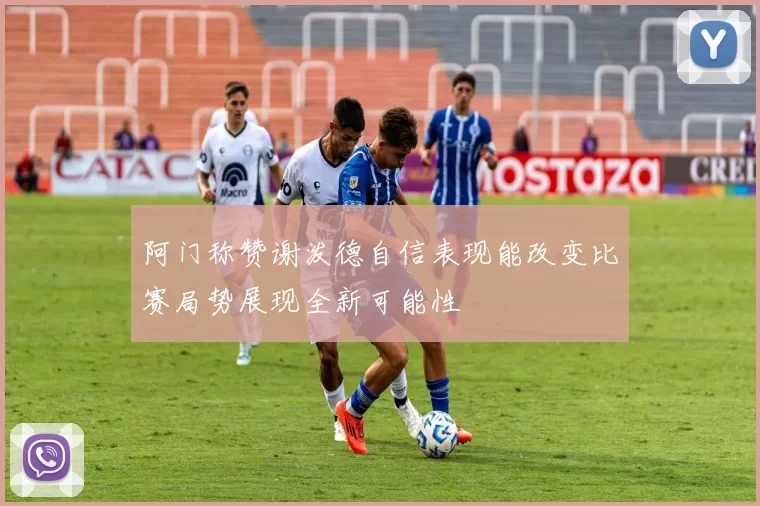 阿门称赞谢泼德自信表现能改变比赛局势展现全新可能性