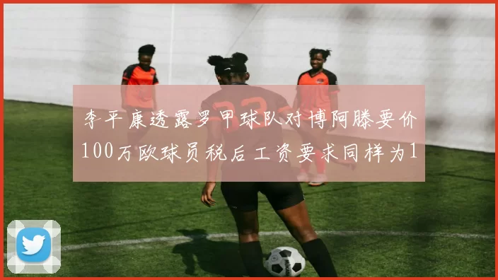 李平康透露罗甲球队对博阿滕要价100万欧球员税后工资要求同样为100万