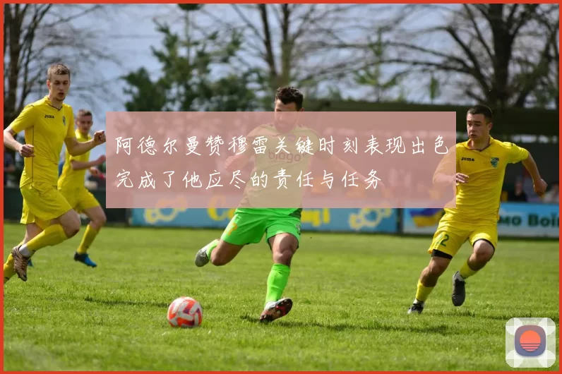 阿德尔曼赞穆雷关键时刻表现出色完成了他应尽的责任与任务