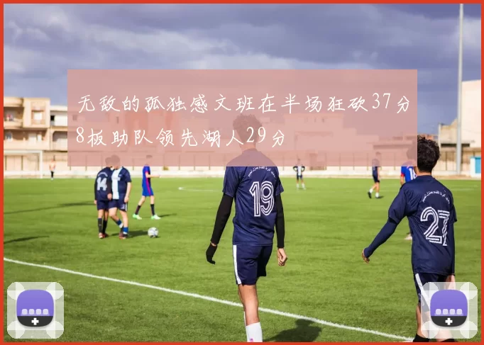 无敌的孤独感文班在半场狂砍37分8板助队领先湖人29分