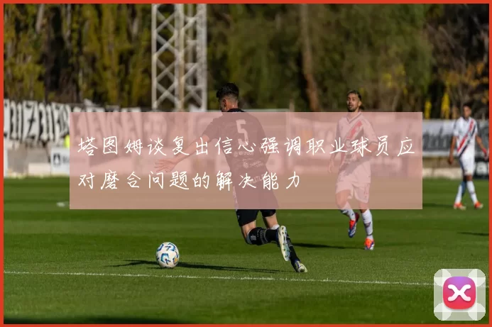 塔图姆谈复出信心强调职业球员应对磨合问题的解决能力