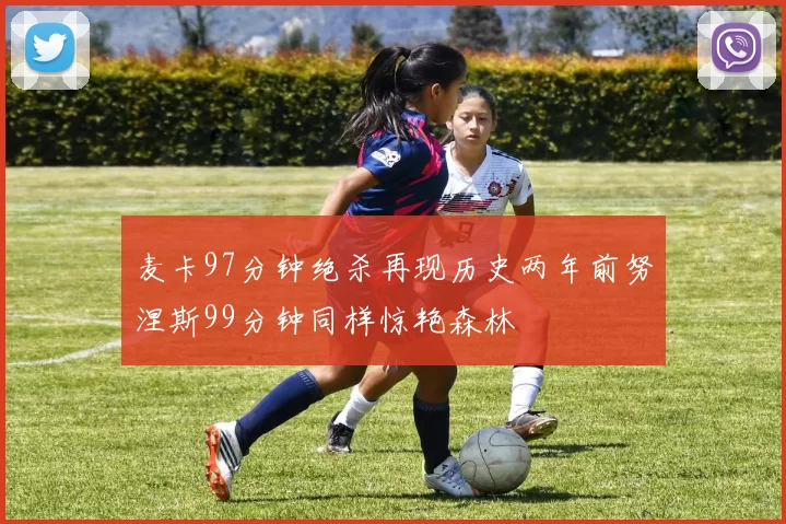 麦卡97分钟绝杀再现历史两年前努涅斯99分钟同样惊艳森林