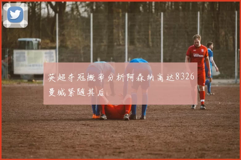 英超夺冠概率分析阿森纳高达8326曼城紧随其后