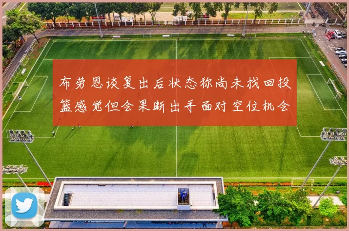 布劳恩谈复出后状态称尚未找回投篮感觉但会果断出手面对空位机会