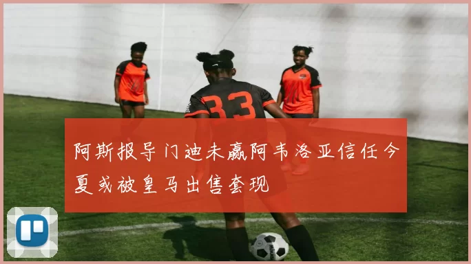 阿斯报导门迪未赢阿韦洛亚信任今夏或被皇马出售套现