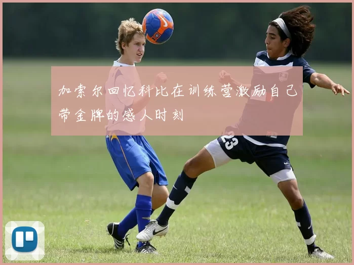 加索尔回忆科比在训练营激励自己带金牌的感人时刻