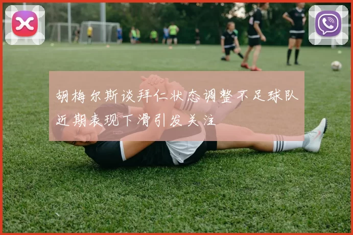 胡梅尔斯谈拜仁状态调整不足球队近期表现下滑引发关注