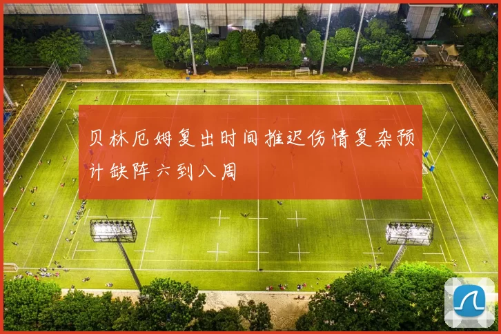 贝林厄姆复出时间推迟伤情复杂预计缺阵六到八周
